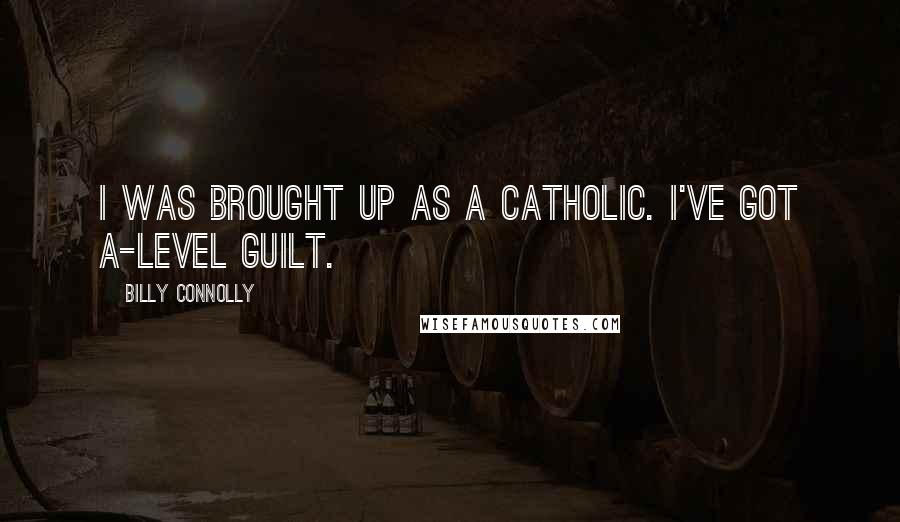 Billy Connolly Quotes: I was brought up as a Catholic. I've got A-level guilt.