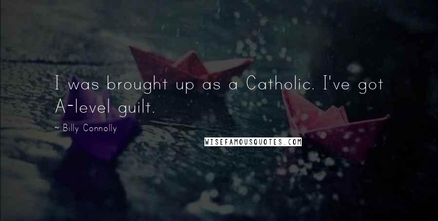 Billy Connolly Quotes: I was brought up as a Catholic. I've got A-level guilt.