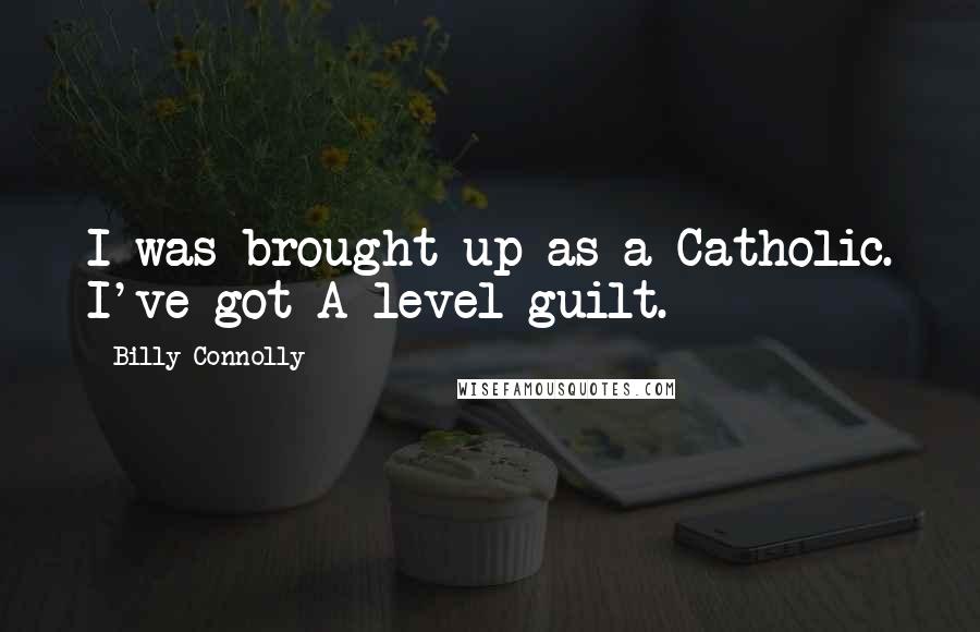 Billy Connolly Quotes: I was brought up as a Catholic. I've got A-level guilt.