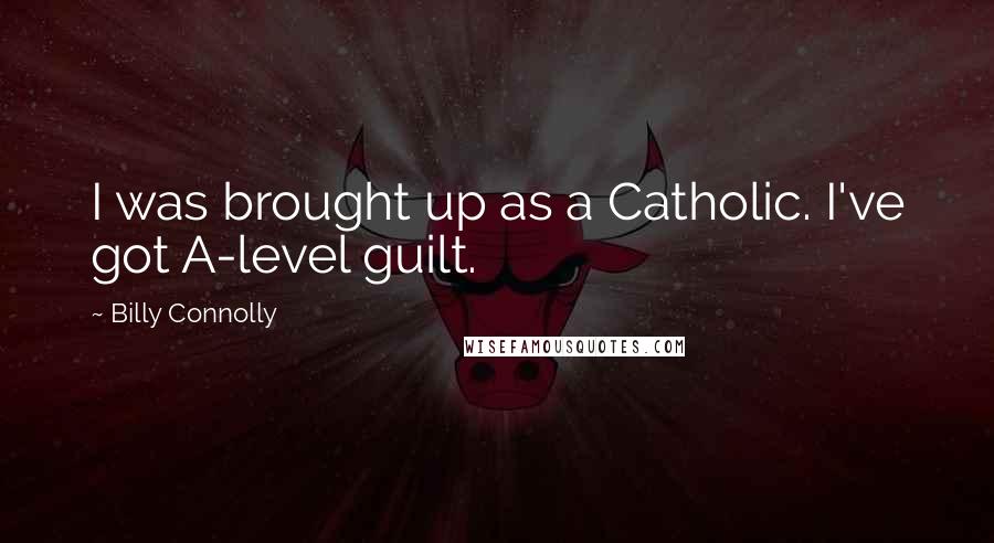 Billy Connolly Quotes: I was brought up as a Catholic. I've got A-level guilt.