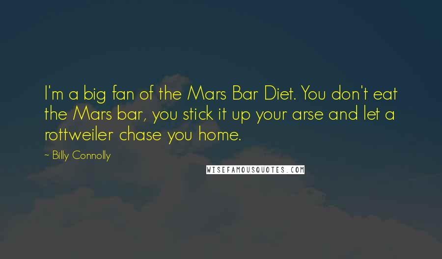 Billy Connolly Quotes: I'm a big fan of the Mars Bar Diet. You don't eat the Mars bar, you stick it up your arse and let a rottweiler chase you home.