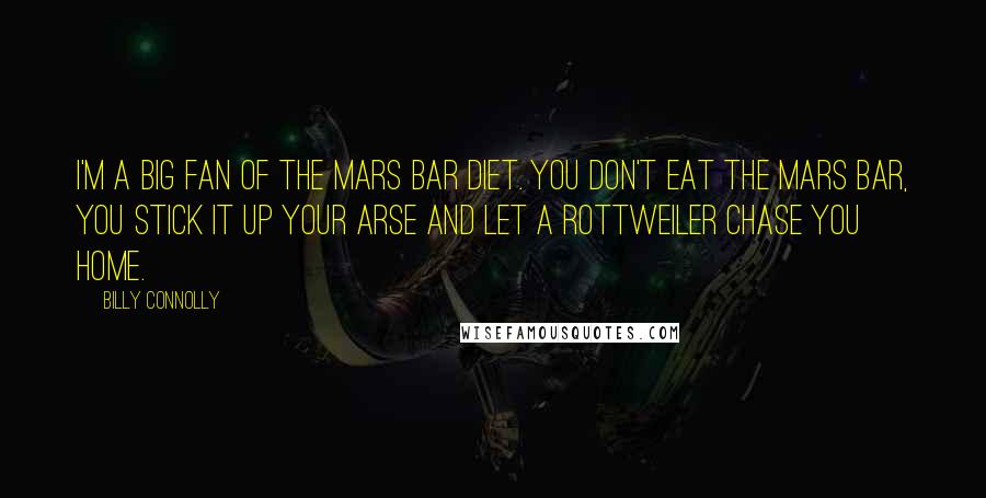 Billy Connolly Quotes: I'm a big fan of the Mars Bar Diet. You don't eat the Mars bar, you stick it up your arse and let a rottweiler chase you home.