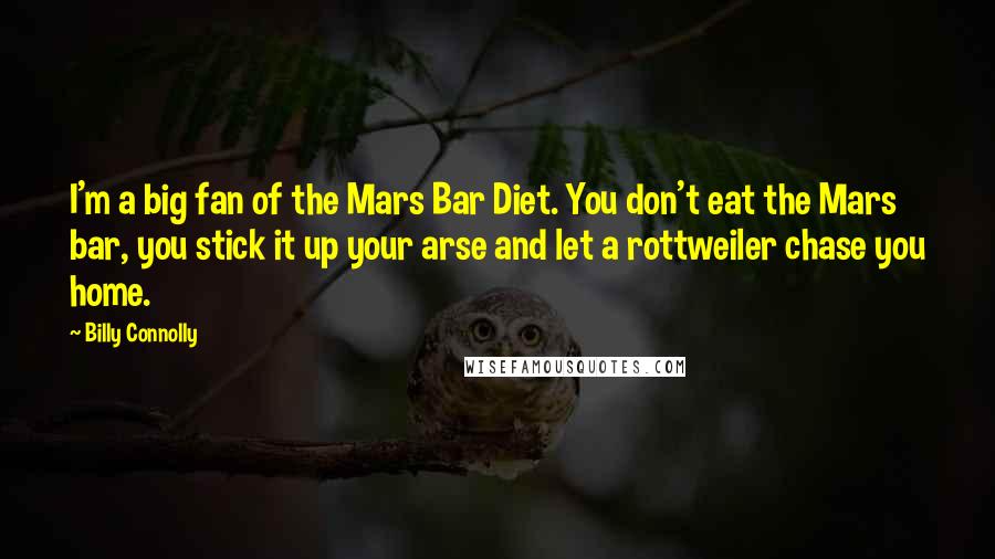 Billy Connolly Quotes: I'm a big fan of the Mars Bar Diet. You don't eat the Mars bar, you stick it up your arse and let a rottweiler chase you home.