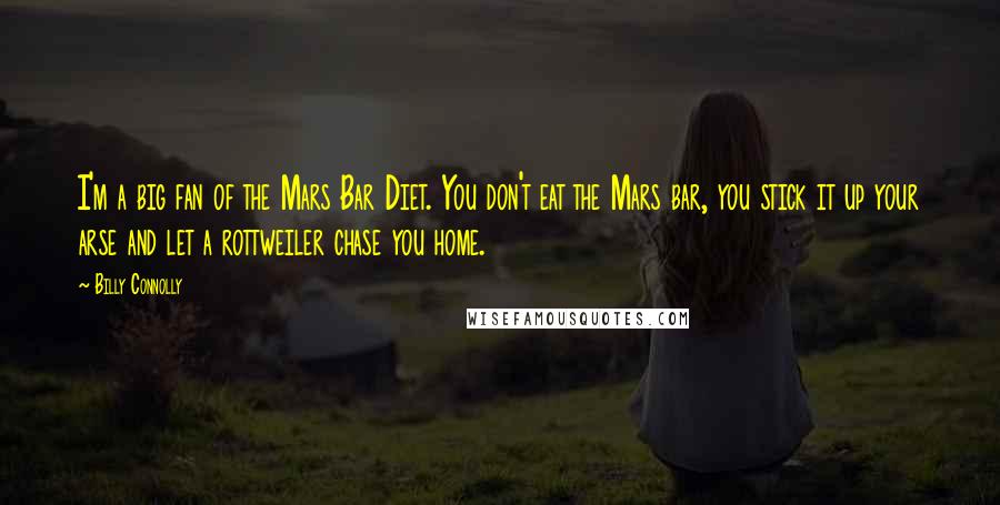 Billy Connolly Quotes: I'm a big fan of the Mars Bar Diet. You don't eat the Mars bar, you stick it up your arse and let a rottweiler chase you home.