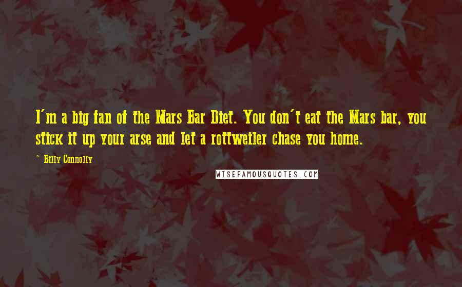 Billy Connolly Quotes: I'm a big fan of the Mars Bar Diet. You don't eat the Mars bar, you stick it up your arse and let a rottweiler chase you home.