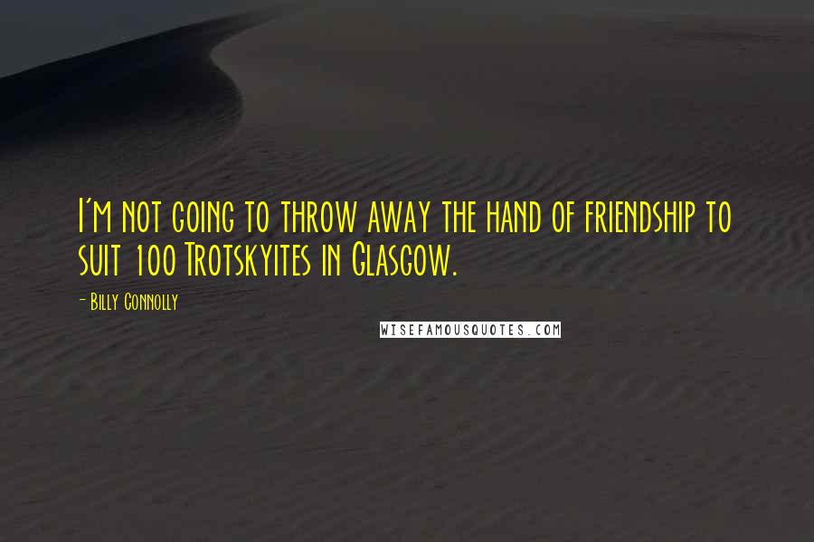 Billy Connolly Quotes: I'm not going to throw away the hand of friendship to suit 100 Trotskyites in Glasgow.
