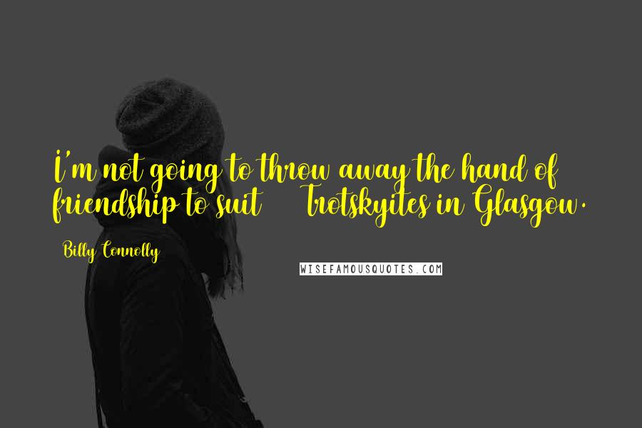 Billy Connolly Quotes: I'm not going to throw away the hand of friendship to suit 100 Trotskyites in Glasgow.