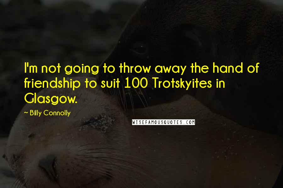 Billy Connolly Quotes: I'm not going to throw away the hand of friendship to suit 100 Trotskyites in Glasgow.