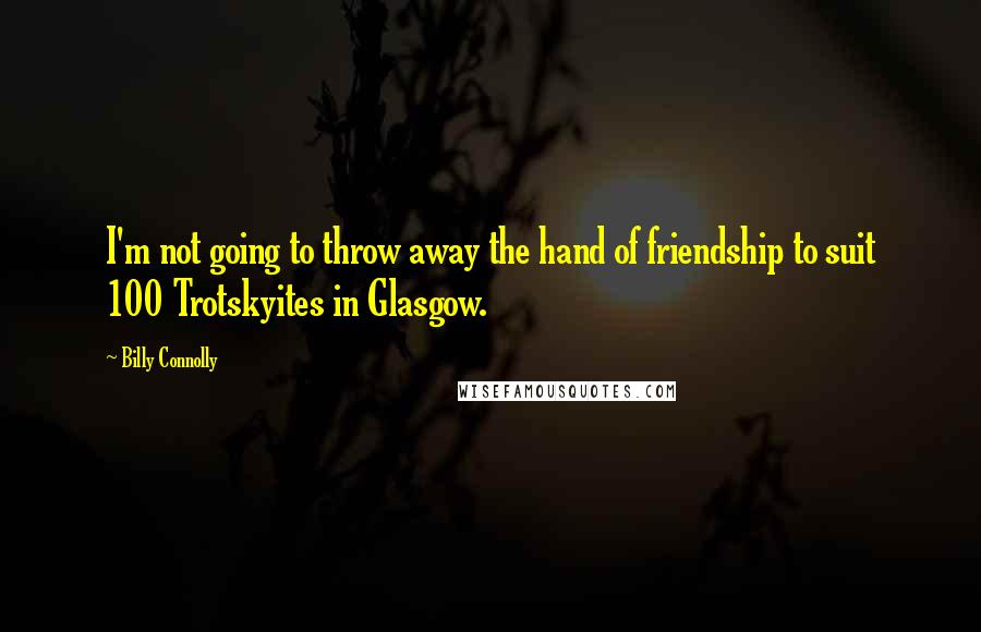 Billy Connolly Quotes: I'm not going to throw away the hand of friendship to suit 100 Trotskyites in Glasgow.