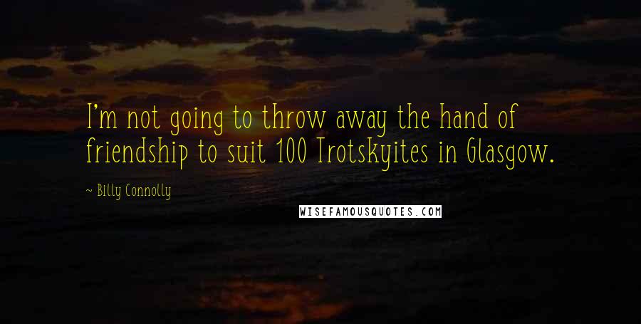 Billy Connolly Quotes: I'm not going to throw away the hand of friendship to suit 100 Trotskyites in Glasgow.