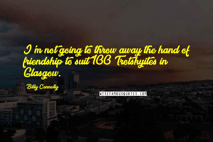Billy Connolly Quotes: I'm not going to throw away the hand of friendship to suit 100 Trotskyites in Glasgow.