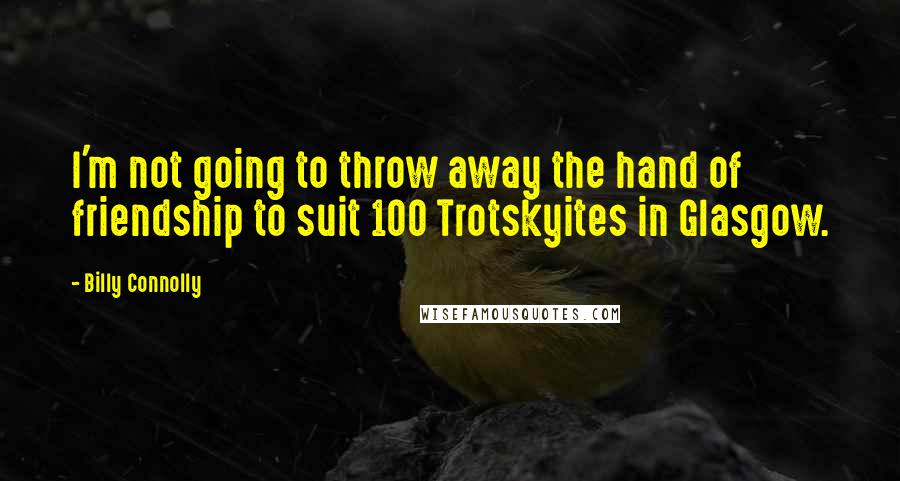 Billy Connolly Quotes: I'm not going to throw away the hand of friendship to suit 100 Trotskyites in Glasgow.