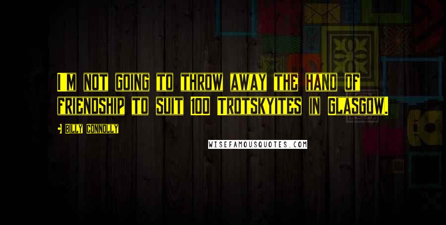 Billy Connolly Quotes: I'm not going to throw away the hand of friendship to suit 100 Trotskyites in Glasgow.