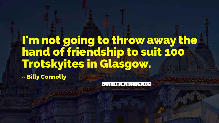 Billy Connolly Quotes: I'm not going to throw away the hand of friendship to suit 100 Trotskyites in Glasgow.