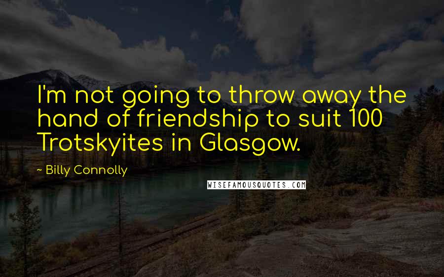 Billy Connolly Quotes: I'm not going to throw away the hand of friendship to suit 100 Trotskyites in Glasgow.