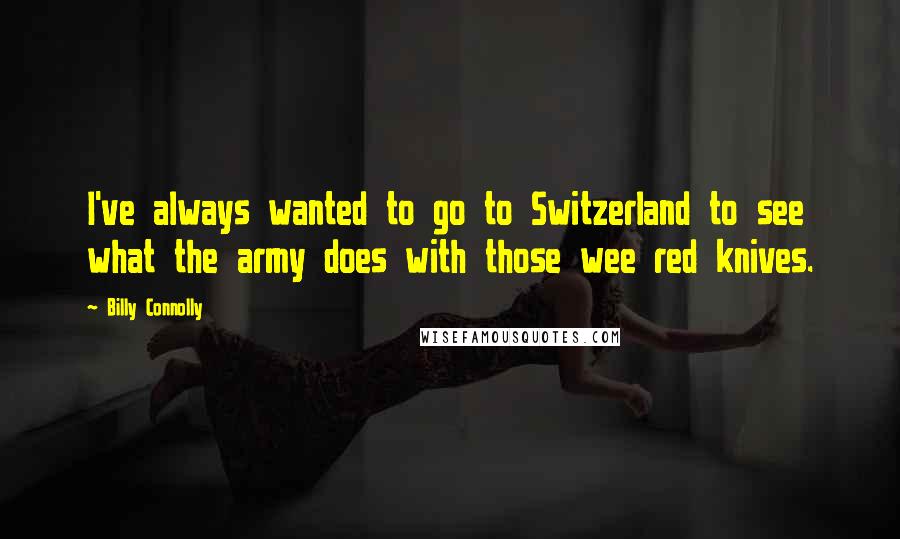 Billy Connolly Quotes: I've always wanted to go to Switzerland to see what the army does with those wee red knives.
