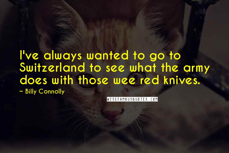 Billy Connolly Quotes: I've always wanted to go to Switzerland to see what the army does with those wee red knives.