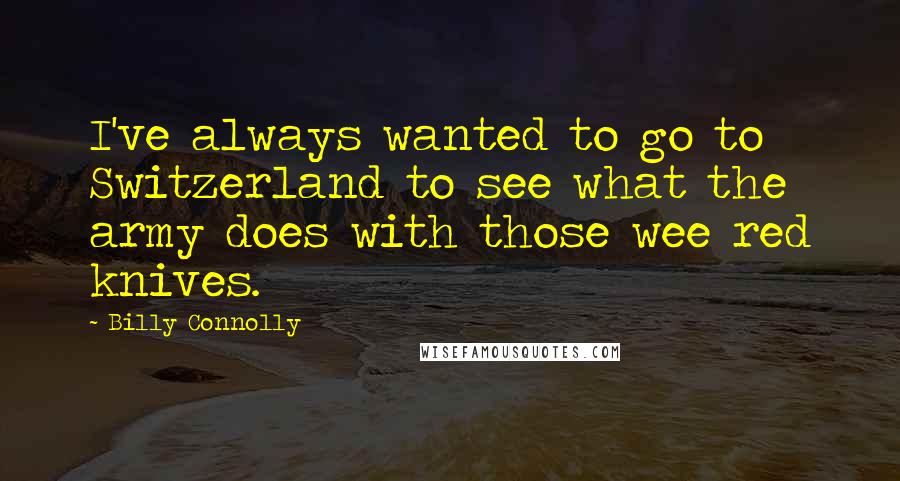 Billy Connolly Quotes: I've always wanted to go to Switzerland to see what the army does with those wee red knives.