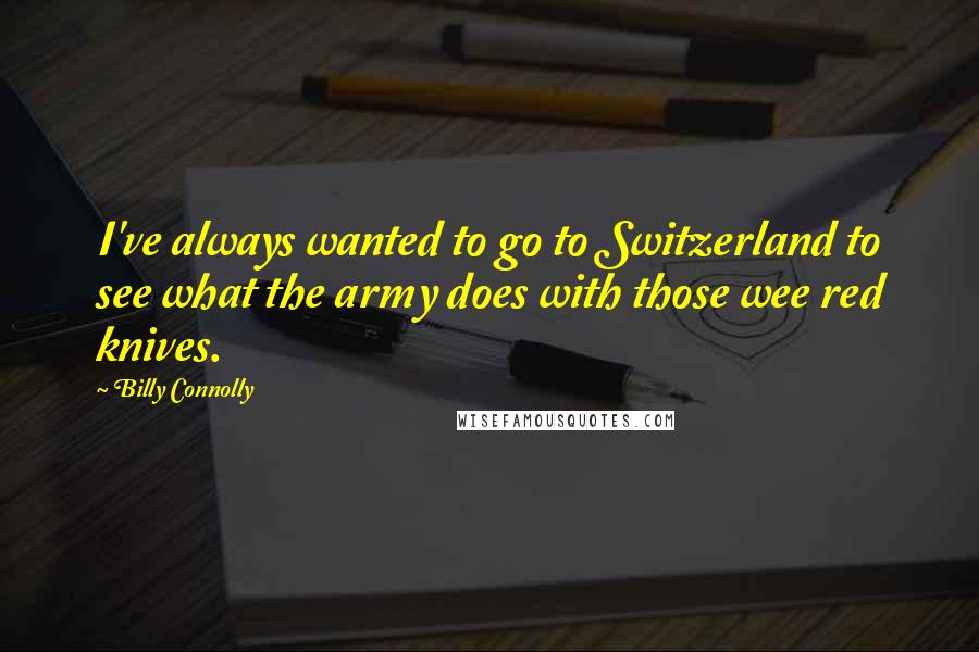 Billy Connolly Quotes: I've always wanted to go to Switzerland to see what the army does with those wee red knives.