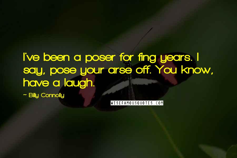 Billy Connolly Quotes: I've been a poser for fing years. I say, pose your arse off. You know, have a laugh.