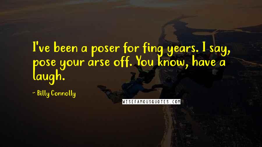 Billy Connolly Quotes: I've been a poser for fing years. I say, pose your arse off. You know, have a laugh.