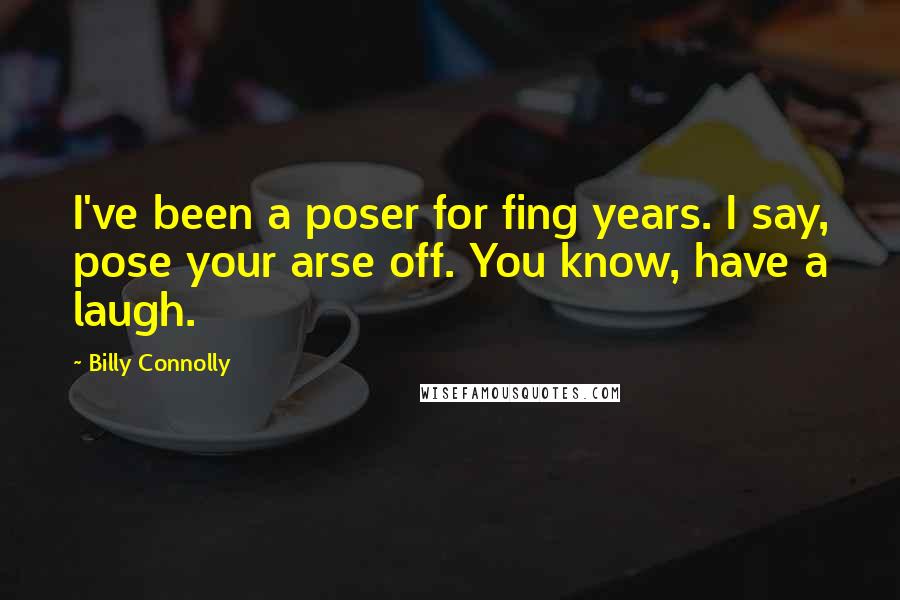 Billy Connolly Quotes: I've been a poser for fing years. I say, pose your arse off. You know, have a laugh.