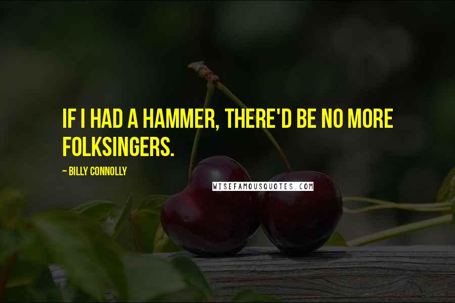 Billy Connolly Quotes: If I had a hammer, there'd be no more folksingers.