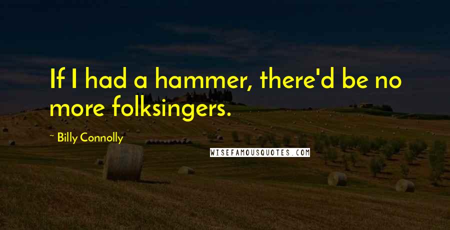 Billy Connolly Quotes: If I had a hammer, there'd be no more folksingers.