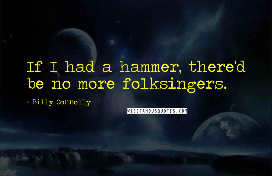 Billy Connolly Quotes: If I had a hammer, there'd be no more folksingers.