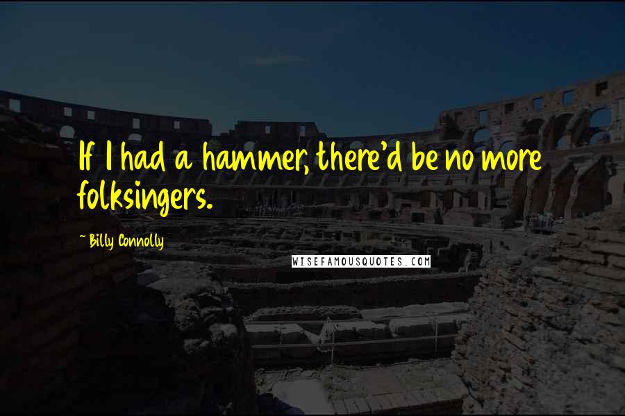 Billy Connolly Quotes: If I had a hammer, there'd be no more folksingers.