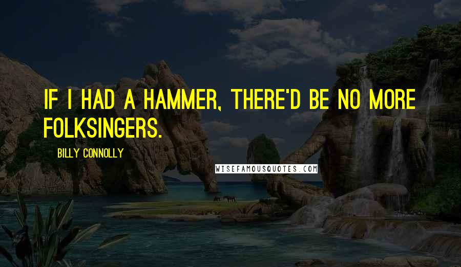 Billy Connolly Quotes: If I had a hammer, there'd be no more folksingers.