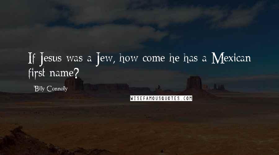 Billy Connolly Quotes: If Jesus was a Jew, how come he has a Mexican first name?