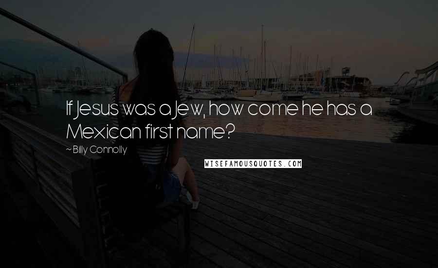 Billy Connolly Quotes: If Jesus was a Jew, how come he has a Mexican first name?