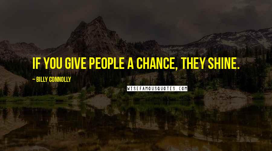 Billy Connolly Quotes: If you give people a chance, they shine.