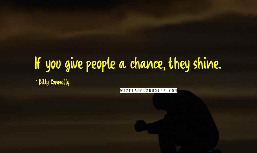 Billy Connolly Quotes: If you give people a chance, they shine.