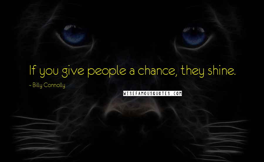 Billy Connolly Quotes: If you give people a chance, they shine.