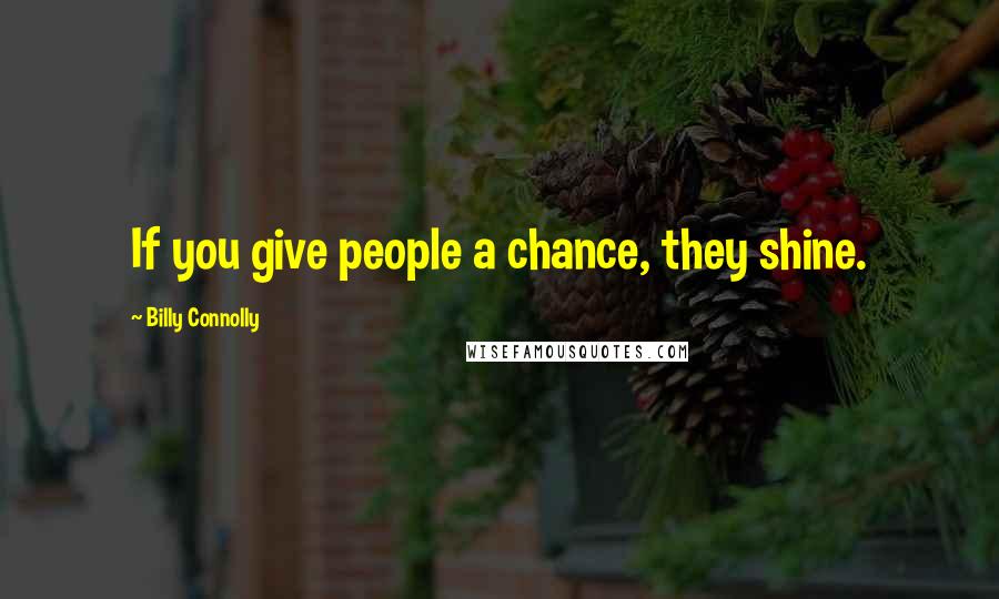 Billy Connolly Quotes: If you give people a chance, they shine.