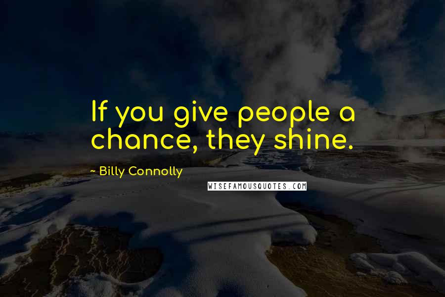 Billy Connolly Quotes: If you give people a chance, they shine.