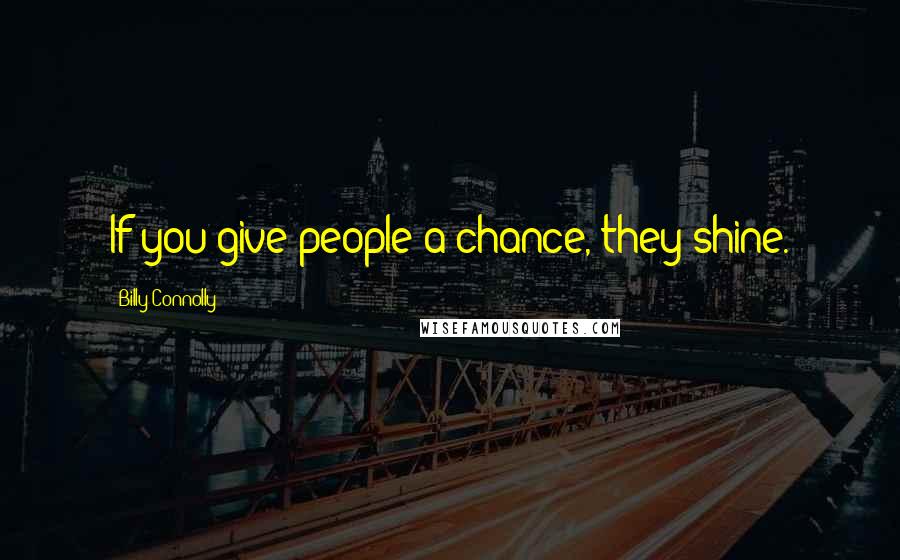 Billy Connolly Quotes: If you give people a chance, they shine.