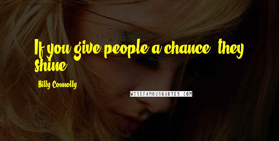 Billy Connolly Quotes: If you give people a chance, they shine.