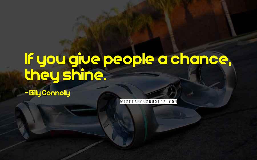 Billy Connolly Quotes: If you give people a chance, they shine.