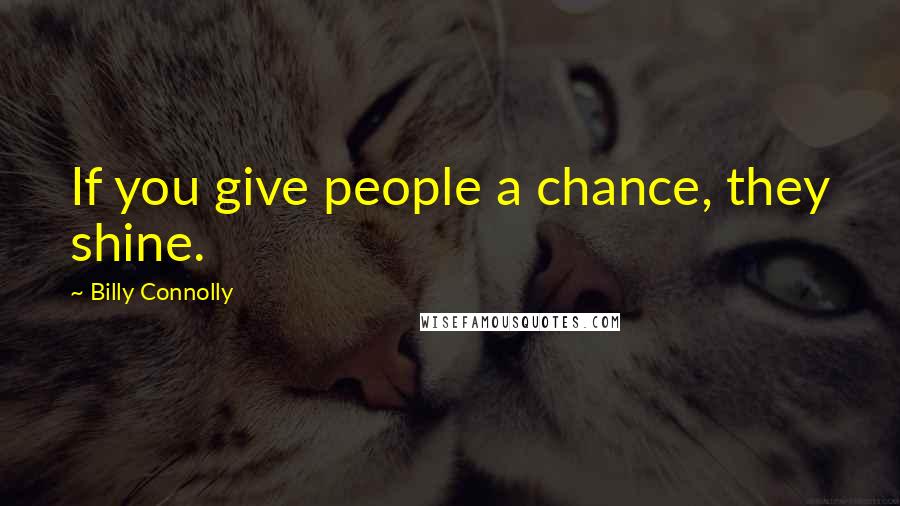 Billy Connolly Quotes: If you give people a chance, they shine.