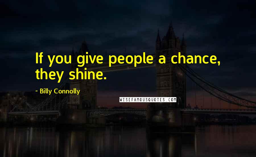 Billy Connolly Quotes: If you give people a chance, they shine.