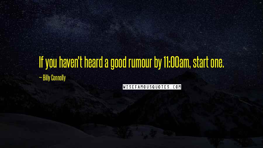 Billy Connolly Quotes: If you haven't heard a good rumour by 11:00am, start one.