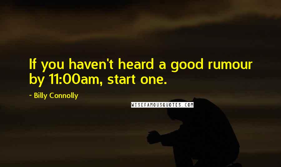 Billy Connolly Quotes: If you haven't heard a good rumour by 11:00am, start one.