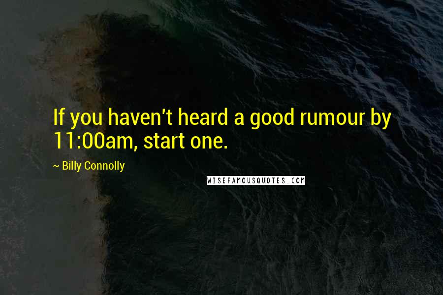 Billy Connolly Quotes: If you haven't heard a good rumour by 11:00am, start one.