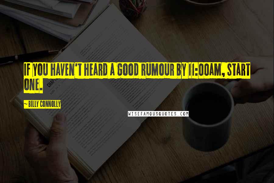 Billy Connolly Quotes: If you haven't heard a good rumour by 11:00am, start one.