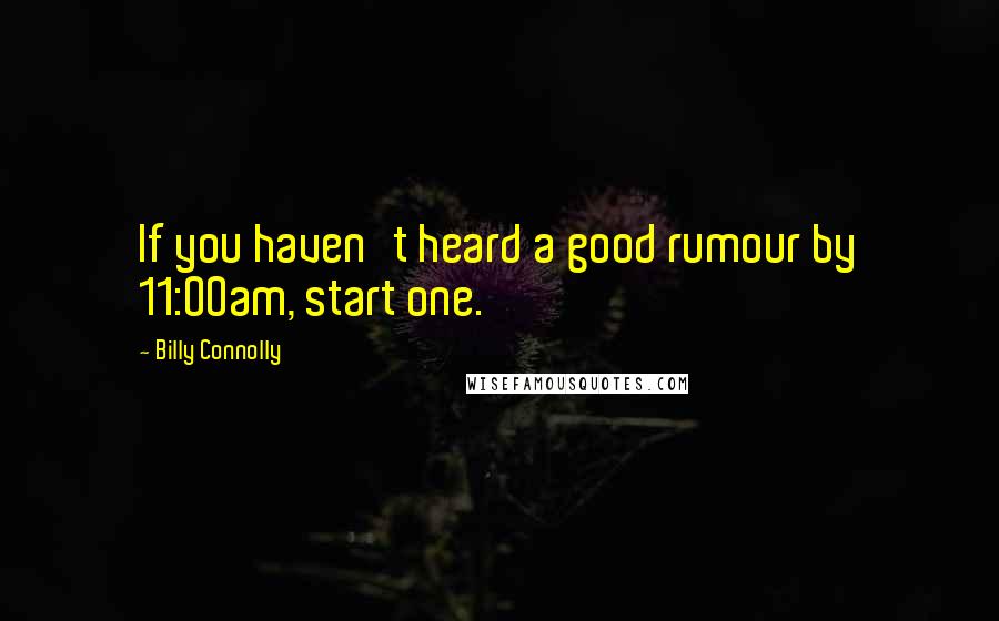 Billy Connolly Quotes: If you haven't heard a good rumour by 11:00am, start one.