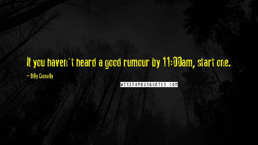 Billy Connolly Quotes: If you haven't heard a good rumour by 11:00am, start one.