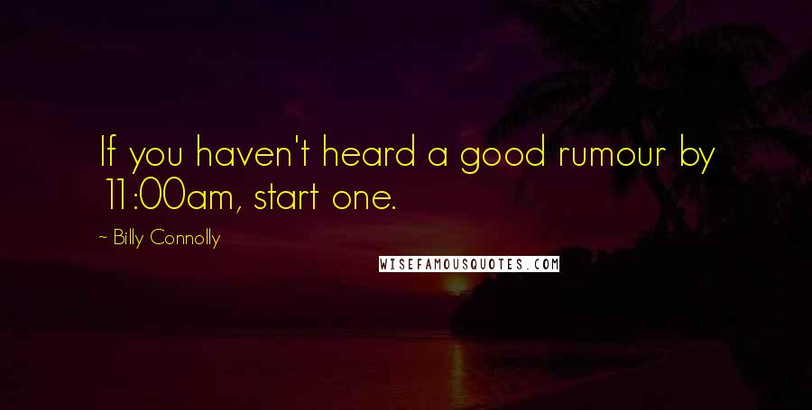 Billy Connolly Quotes: If you haven't heard a good rumour by 11:00am, start one.